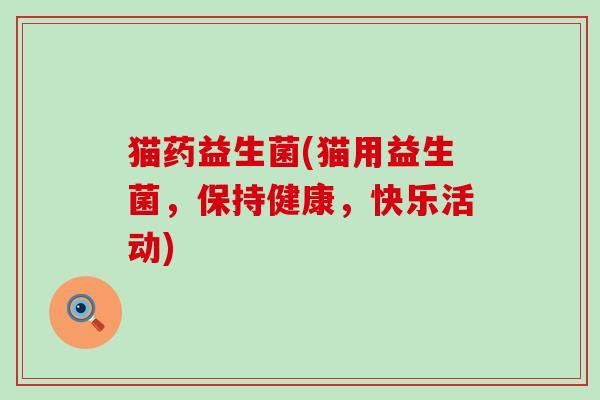 猫药益生菌(猫用益生菌，保持健康，快乐活动)