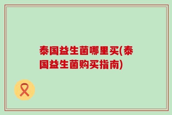 泰国益生菌哪里买(泰国益生菌购买指南)