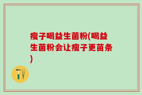 瘦子喝益生菌粉(喝益生菌粉会让瘦子更苗条)