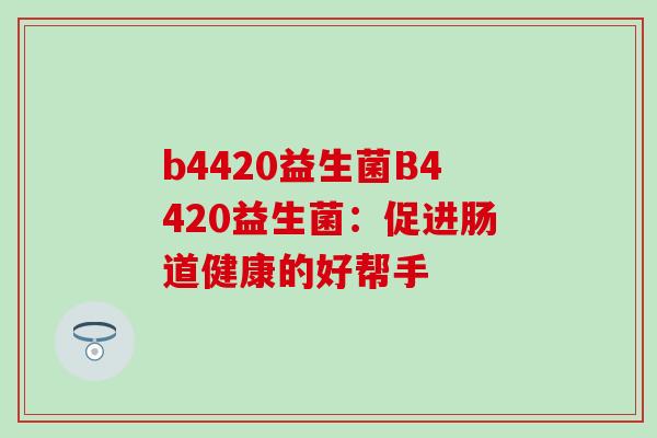 b4420益生菌B4420益生菌：促进肠道健康的好帮手