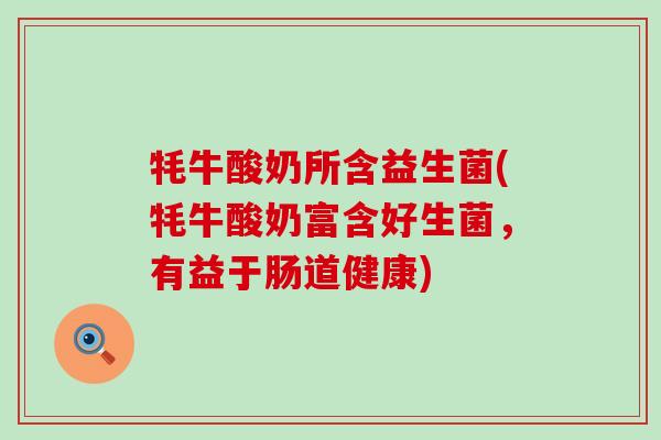 牦牛酸奶所含益生菌(牦牛酸奶富含好生菌，有益于肠道健康)