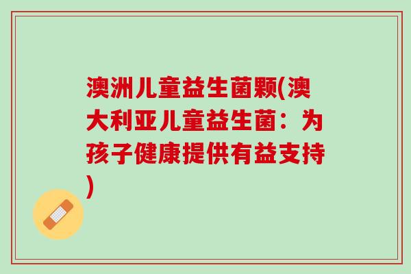 澳洲儿童益生菌颗(澳大利亚儿童益生菌：为孩子健康提供有益支持)