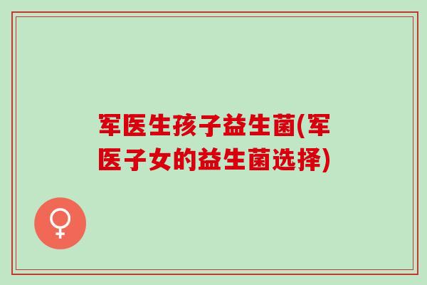 军医生孩子益生菌(军医子女的益生菌选择)