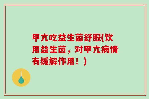 甲亢吃益生菌舒服(饮用益生菌，对甲亢病情有缓解作用！)