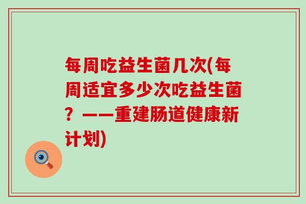 每周吃益生菌几次(每周适宜多少次吃益生菌？——重建肠道健康新计划)