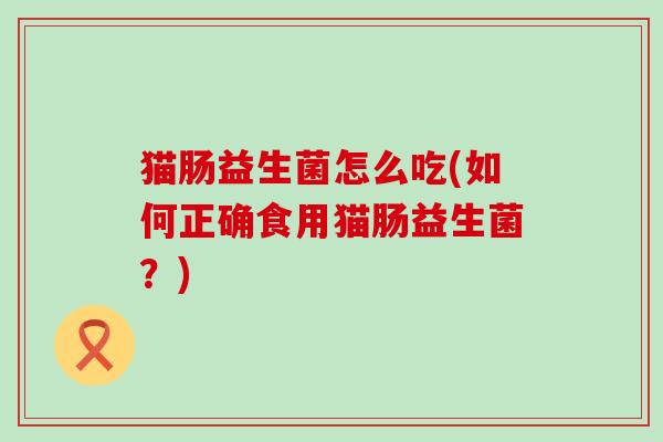 猫肠益生菌怎么吃(如何正确食用猫肠益生菌？)