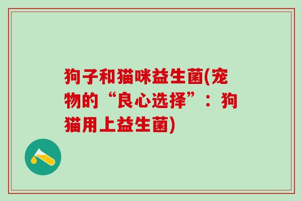 狗子和猫咪益生菌(宠物的“良心选择”：狗猫用上益生菌)