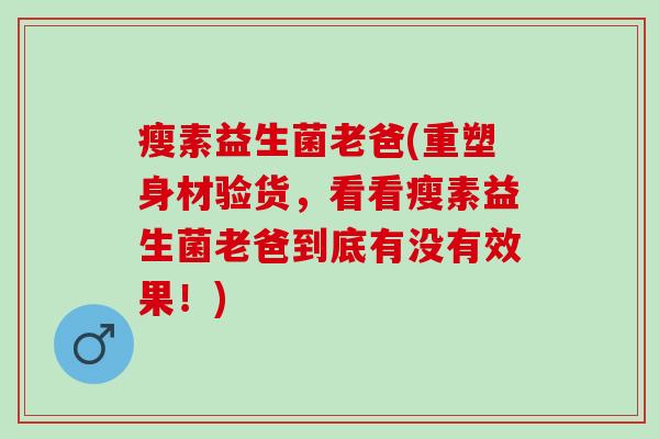 瘦素益生菌老爸(重塑身材验货，看看瘦素益生菌老爸到底有没有效果！)