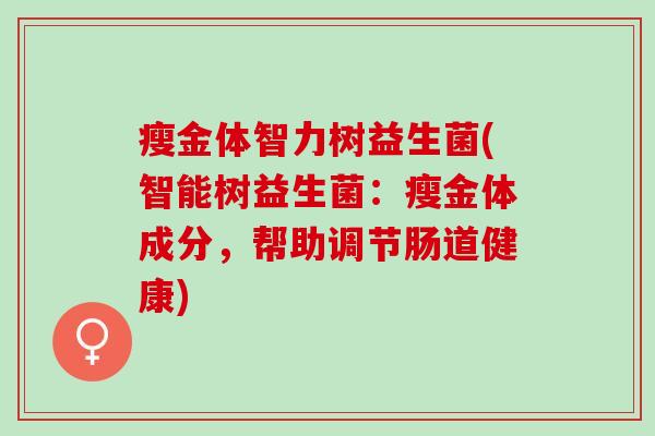 瘦金体智力树益生菌(智能树益生菌：瘦金体成分，帮助调节肠道健康)