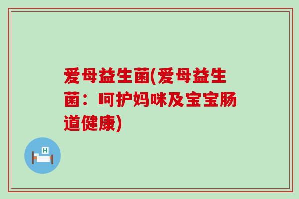 爱母益生菌(爱母益生菌：呵护妈咪及宝宝肠道健康)