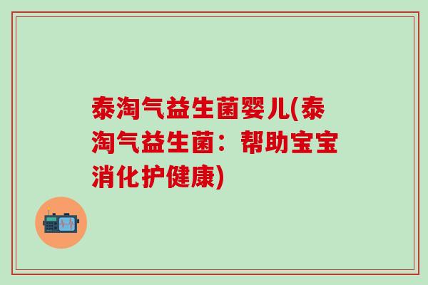 泰淘气益生菌婴儿(泰淘气益生菌：帮助宝宝消化护健康)