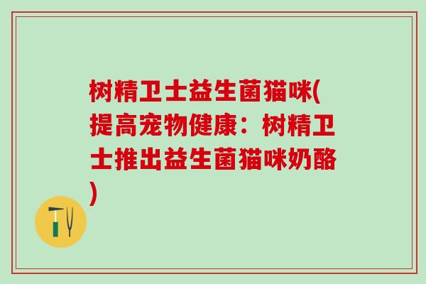 树精卫士益生菌猫咪(提高宠物健康：树精卫士推出益生菌猫咪奶酪)