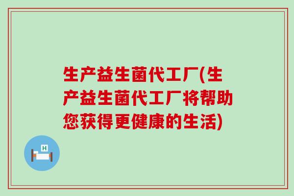 生产益生菌代工厂(生产益生菌代工厂将帮助您获得更健康的生活)