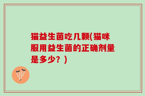 猫益生菌吃几颗(猫咪服用益生菌的正确剂量是多少？)
