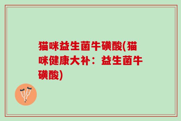 猫咪益生菌牛磺酸(猫咪健康大补：益生菌牛磺酸)
