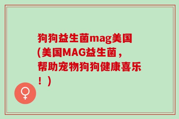 狗狗益生菌mag美国(美国MAG益生菌，帮助宠物狗狗健康喜乐！)