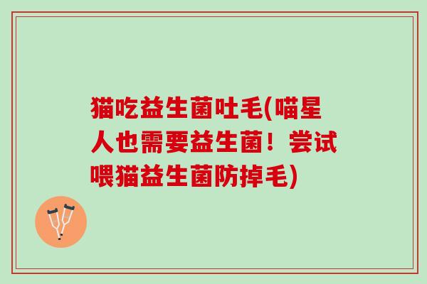 猫吃益生菌吐毛(喵星人也需要益生菌！尝试喂猫益生菌防掉毛)