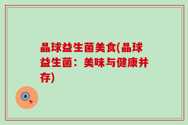 晶球益生菌美食(晶球益生菌:美味与健康并存) 晶球益生菌美食(晶球益生菌:美味与健康并存)