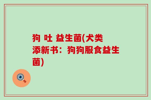 狗 吐 益生菌(犬类添新书：狗狗服食益生菌)