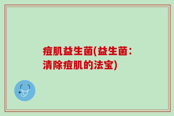 痘肌益生菌(益生菌：清除痘肌的法宝)