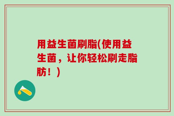 用益生菌刷脂(使用益生菌，让你轻松刷走脂肪！)