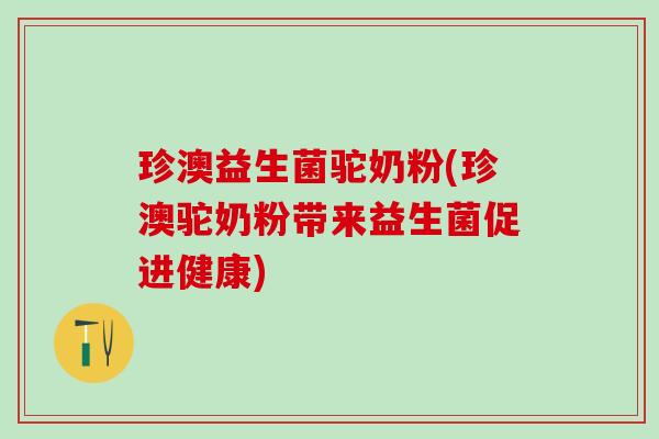 珍澳益生菌驼奶粉(珍澳驼奶粉带来益生菌促进健康)