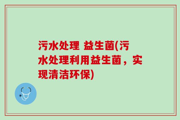 污水处理 益生菌(污水处理利用益生菌，实现清洁环保)