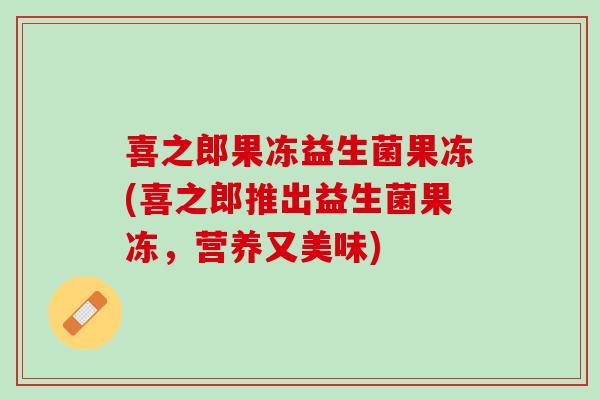 喜之郎果冻益生菌果冻(喜之郎推出益生菌果冻，营养又美味)