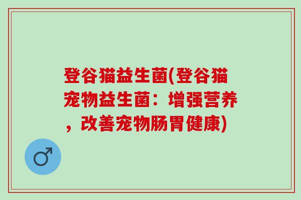 登谷猫益生菌(登谷猫宠物益生菌：增强营养，改善宠物肠胃健康)