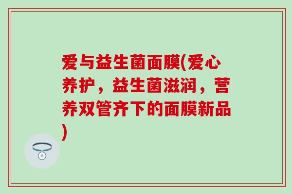 爱与益生菌面膜(爱心养护，益生菌滋润，营养双管齐下的面膜新品)