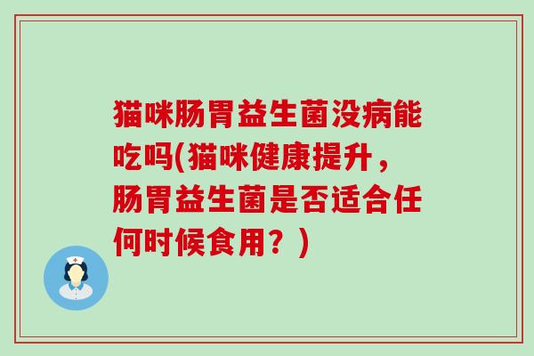 猫咪肠胃益生菌没病能吃吗(猫咪健康提升，肠胃益生菌是否适合任何时候食用？)