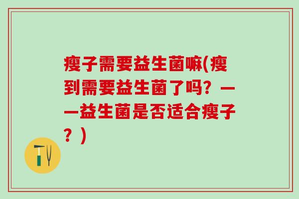 瘦子需要益生菌嘛(瘦到需要益生菌了吗?——益生菌是否适合瘦子?) 瘦子需要益生菌嘛(瘦到需要益生菌了吗?——益生菌是否适合瘦子?)