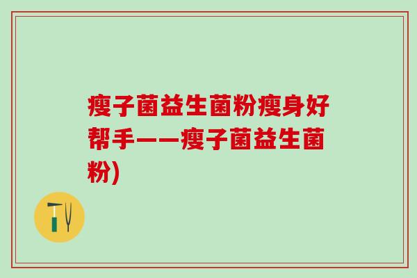 瘦子菌益生菌粉瘦身好帮手——瘦子菌益生菌粉)