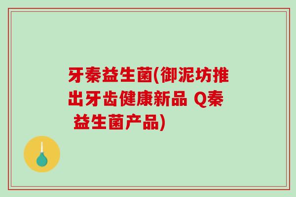 牙秦益生菌(御泥坊推出牙齿健康新品 Q秦 益生菌产品)