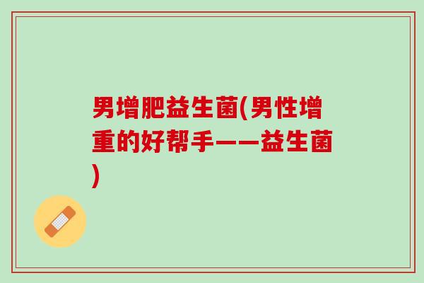 男增肥益生菌(男性增重的好帮手——益生菌) 男增肥益生菌(男性增重的好帮手——益生菌)