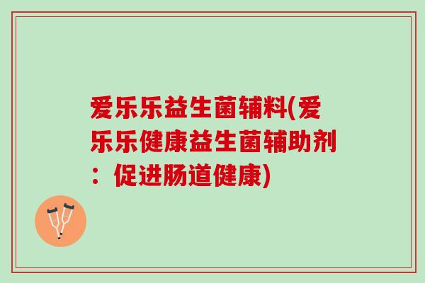爱乐乐益生菌辅料(爱乐乐健康益生菌辅助剂：促进肠道健康)