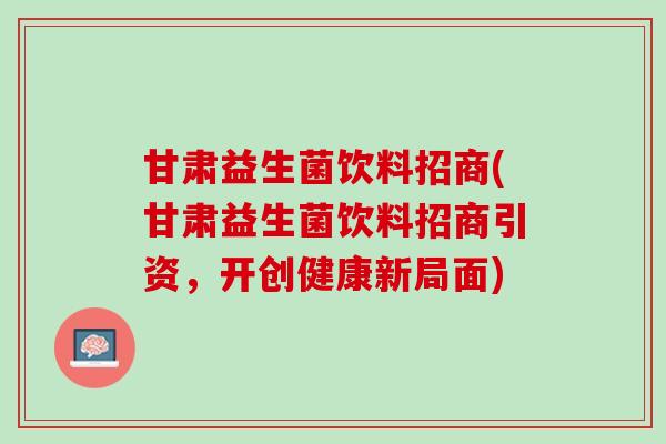 甘肃益生菌饮料招商(甘肃益生菌饮料招商引资，开创健康新局面)