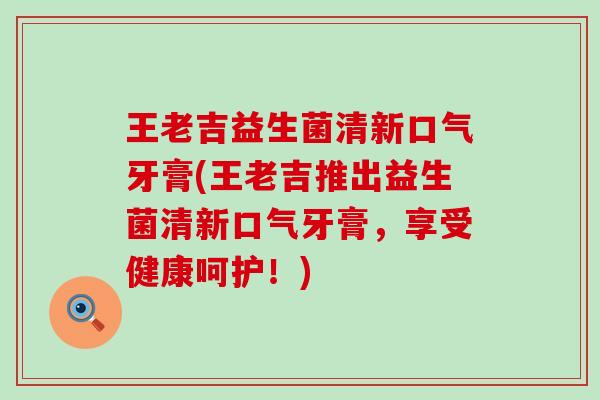 王老吉益生菌清新口气牙膏(王老吉推出益生菌清新口气牙膏，享受健康呵护！)