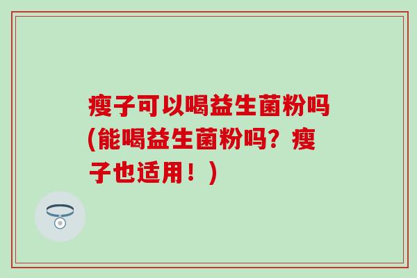 瘦子可以喝益生菌粉吗(能喝益生菌粉吗？瘦子也适用！)