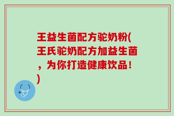 王益生菌配方驼奶粉(王氏驼奶配方加益生菌，为你打造健康饮品！)