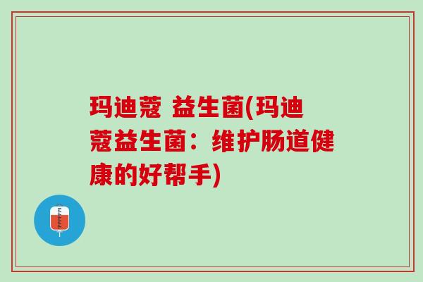 玛迪蔻 益生菌(玛迪蔻益生菌：维护肠道健康的好帮手)
