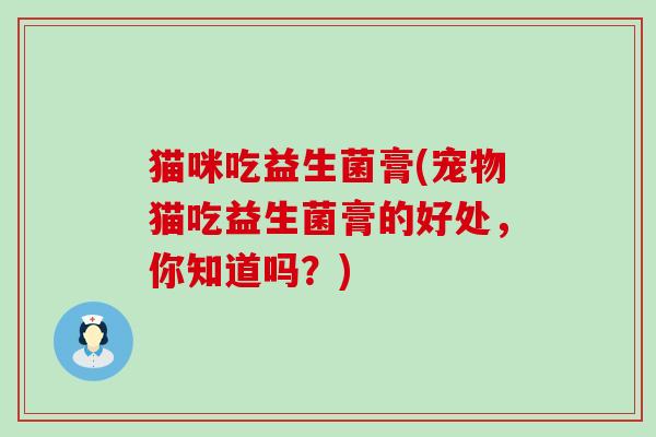 猫咪吃益生菌膏(宠物猫吃益生菌膏的好处,你知道吗?) 猫咪吃益生菌膏(宠物猫吃益生菌膏的好处,你知道吗?)