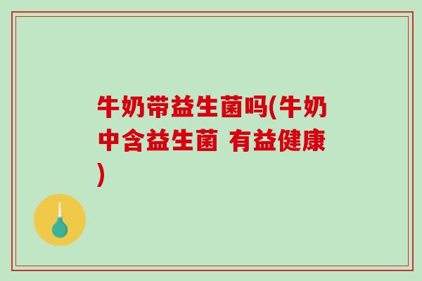 牛奶带益生菌吗(牛奶中含益生菌 有益健康)