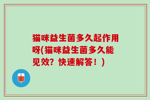 猫咪益生菌多久起作用呀(猫咪益生菌多久能见效？快速解答！)