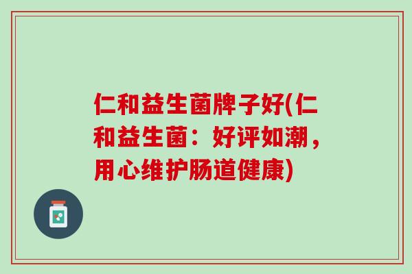 仁和益生菌牌子好(仁和益生菌：好评如潮，用心维护肠道健康)