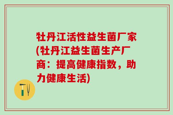 牡丹江活性益生菌厂家(牡丹江益生菌生产厂商：提高健康指数，助力健康生活)