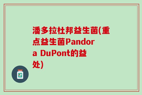 潘多拉杜邦益生菌(重点益生菌Pandora DuPont的益处) 潘多拉杜邦益生菌(重点益生菌Pandora DuPont的益处)