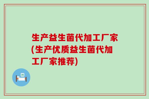 生产益生菌代加工厂家(生产优质益生菌代加工厂家推荐)