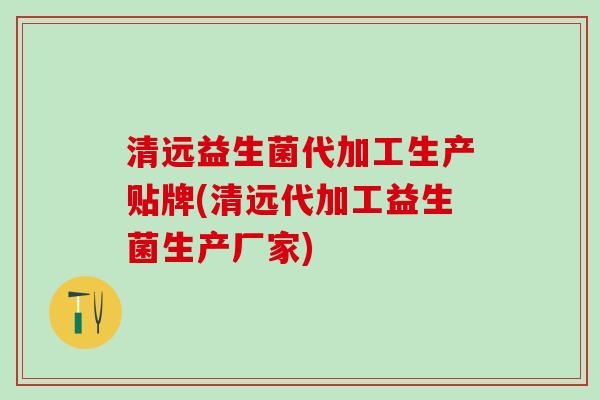 清远益生菌代加工生产贴牌(清远代加工益生菌生产厂家)