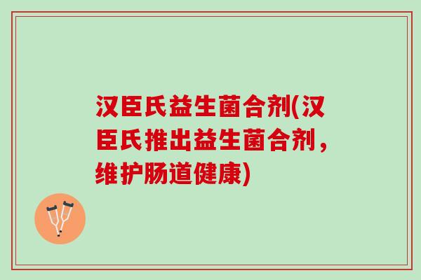 汉臣氏益生菌合剂(汉臣氏推出益生菌合剂，维护肠道健康)